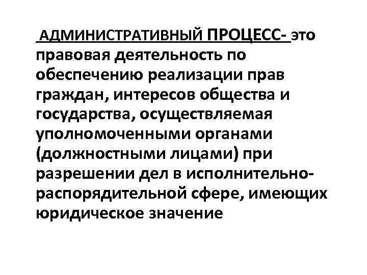 АДМИНИСТРАТИВНЫЙ ПРОЦЕСС- это правовая деятельность по обеспечению реализации прав граждан, интересов общества и государства,