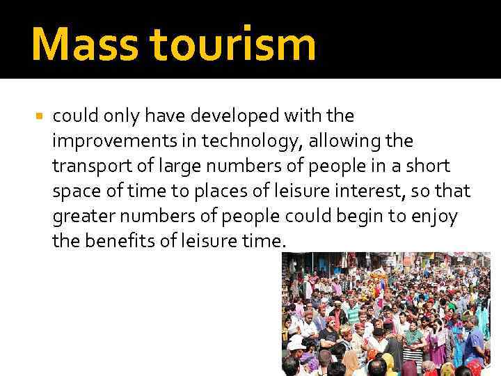Mass tourism could only have developed with the improvements in technology, allowing the transport