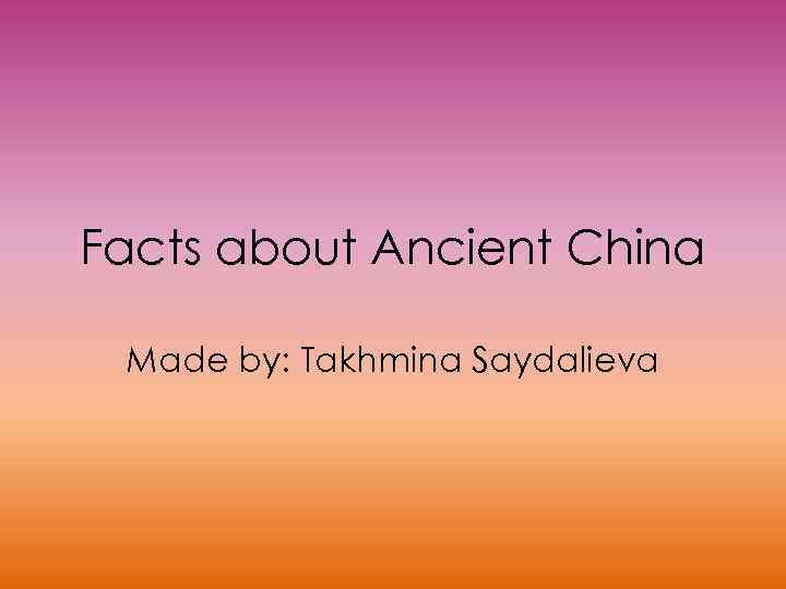 Facts about Ancient China Made by: Takhmina Saydalieva 