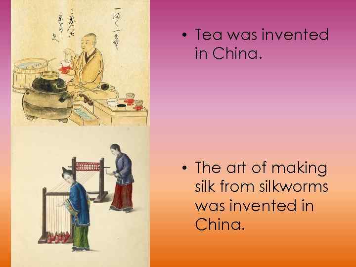  • Tea was invented in China. • The art of making silk from