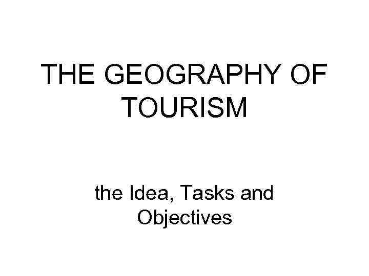 THE GEOGRAPHY OF TOURISM the Idea, Tasks and Objectives 