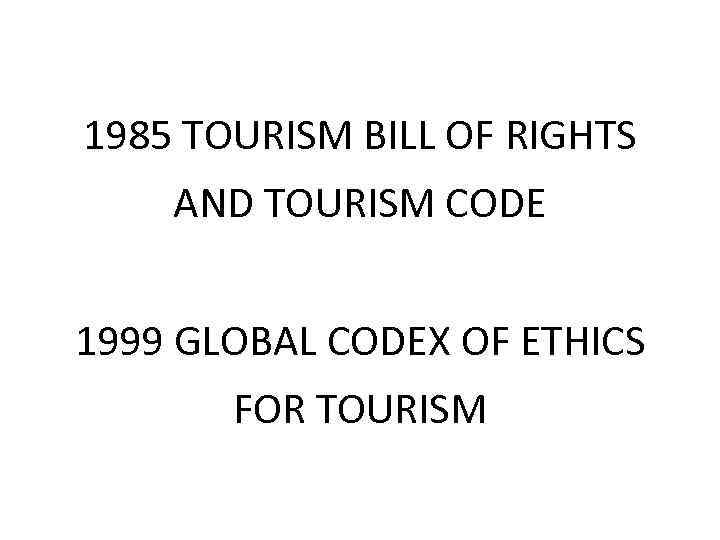 1985 TOURISM BILL OF RIGHTS AND TOURISM CODE 1999 GLOBAL CODEX OF ETHICS FOR