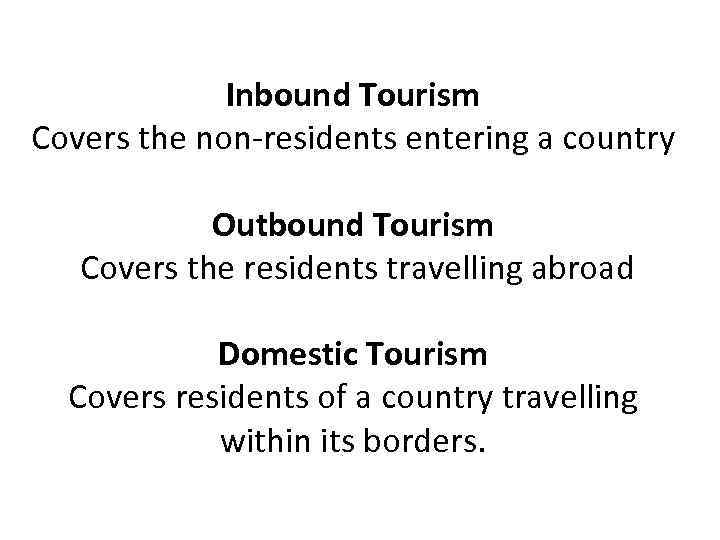 Inbound Tourism Covers the non-residents entering a country Outbound Tourism Covers the residents travelling