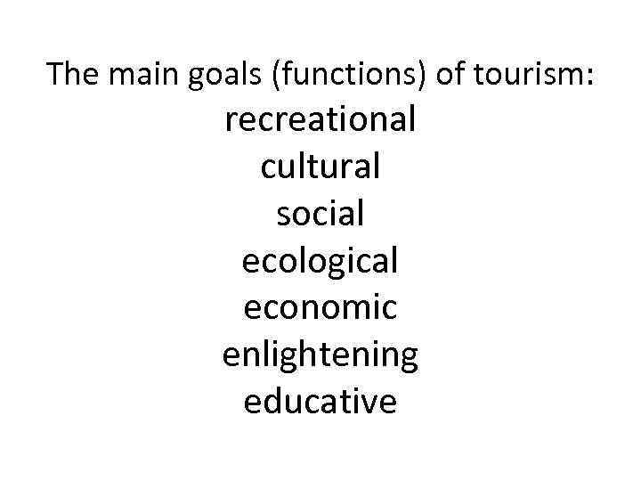 The main goals (functions) of tourism: recreational cultural social ecological economic enlightening educative 