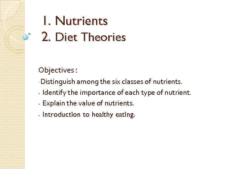 1. Nutrients 2. Diet Theories Objectives : -Distinguish among the six classes of nutrients.