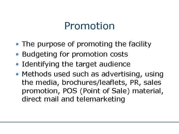 Promotion • • The purpose of promoting the facility Budgeting for promotion costs Identifying