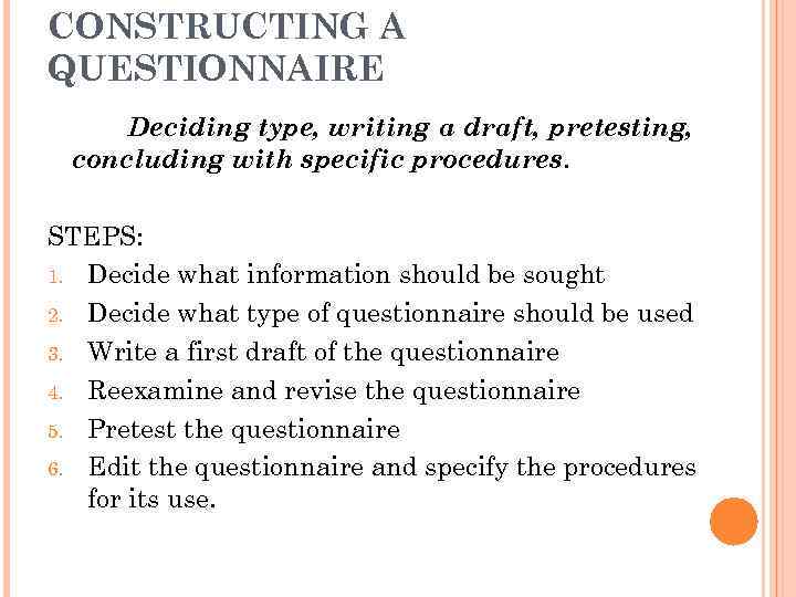 CONSTRUCTING A QUESTIONNAIRE Deciding type, writing a draft, pretesting, concluding with specific procedures. STEPS: