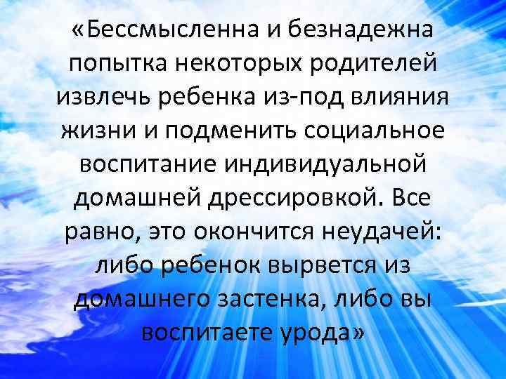  «Бессмысленна и безнадежна попытка некоторых родителей извлечь ребенка из-под влияния жизни и подменить