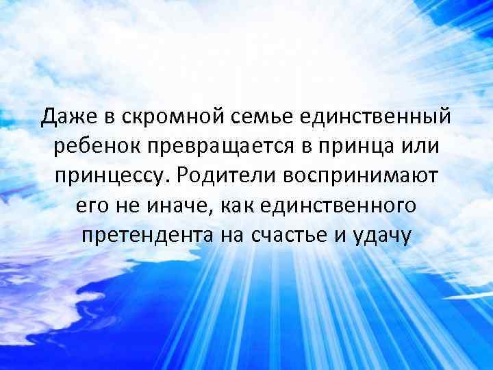 Даже в скромной семье единственный ребенок превращается в принца или принцессу. Родители воспринимают его