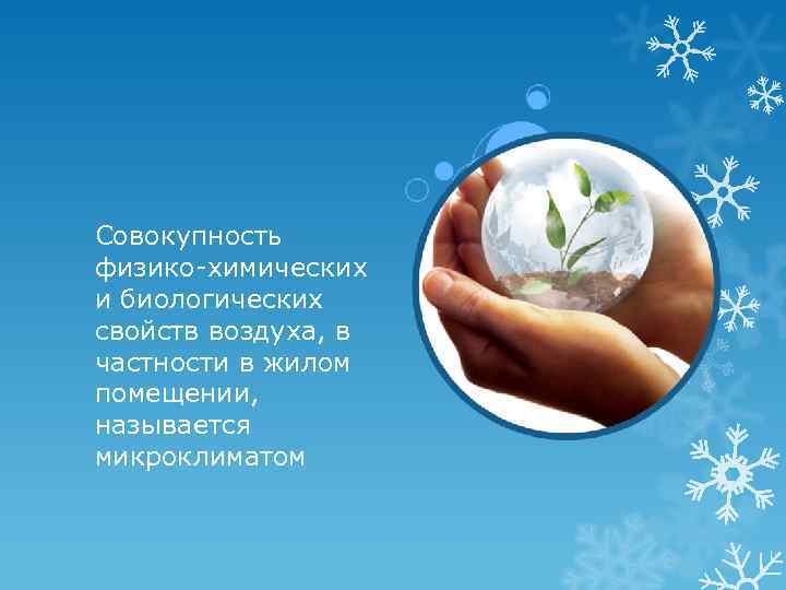 Совокупность физико-химических и биологических свойств воздуха, в частности в жилом помещении, называется микроклиматом 