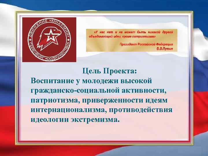 Цель Проекта: Воспитание у молодежи высокой гражданско-социальной активности, патриотизма, приверженности идеям интернационализма, противодействия идеологии
