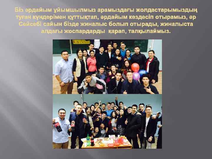 Біз әрдайым ұйымшылмыз арамыздағы жолдастарымыздың туған күндерімен құттықтап, әрдайым кездесіп отырамыз, әр Сейсебі сайын