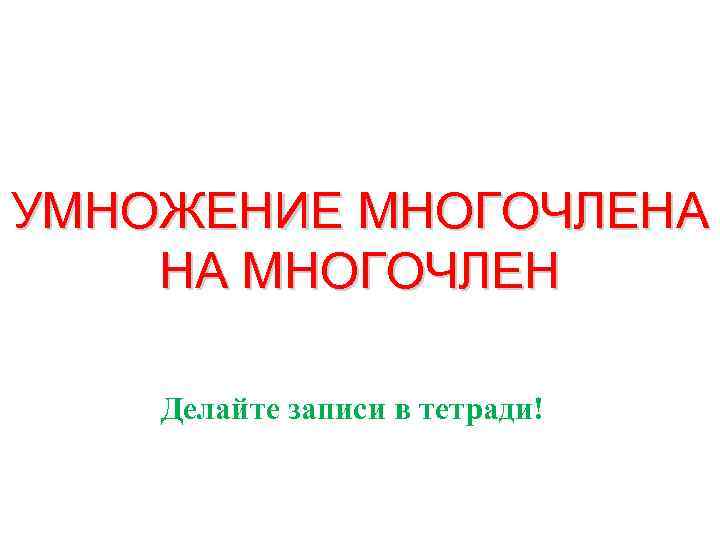 УМНОЖЕНИЕ МНОГОЧЛЕНА НА МНОГОЧЛЕН Делайте записи в тетради! 