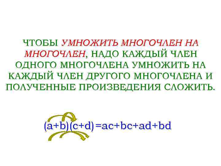 ЧТОБЫ УМНОЖИТЬ МНОГОЧЛЕН НА МНОГОЧЛЕН, НАДО КАЖДЫЙ ЧЛЕН ОДНОГО МНОГОЧЛЕНА УМНОЖИТЬ НА КАЖДЫЙ ЧЛЕН