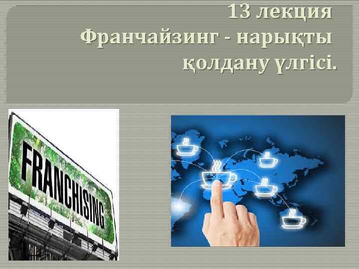 13 лекция Франчайзинг - нарықты қолдану үлгісі. 