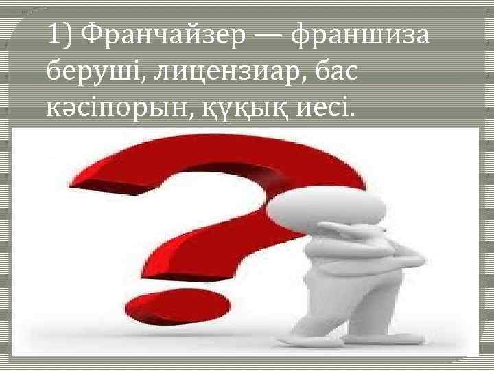 1) Франчайзер — франшиза беруші, лицензиар, бас кәсіпорын, қүқық иесі. 