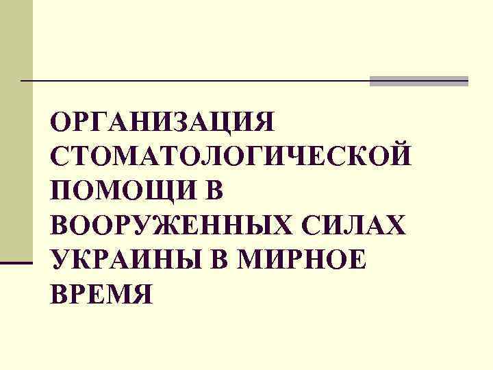 ОРГАНИЗАЦИЯ СТОМАТОЛОГИЧЕСКОЙ ПОМОЩИ В ВООРУЖЕННЫХ СИЛАХ УКРАИНЫ В МИРНОЕ ВРЕМЯ 