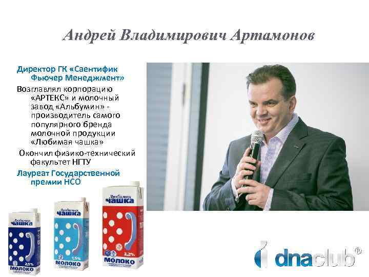 Андрей Владимирович Артамонов Директор ГК «Саентифик Фьючер Менеджмент» Возглавлял корпорацию «АРТЕКС» и молочный завод