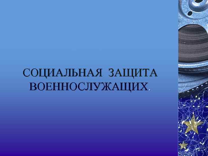 СОЦИАЛЬНАЯ ЗАЩИТА ВОЕННОСЛУЖАЩИХ. 