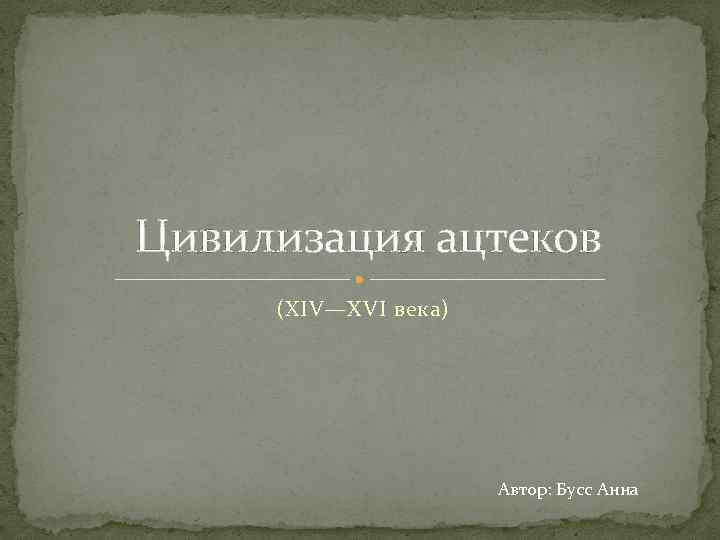  Цивилизация ацтеков (XIV—XVI века) Автор: Бусс Анна 