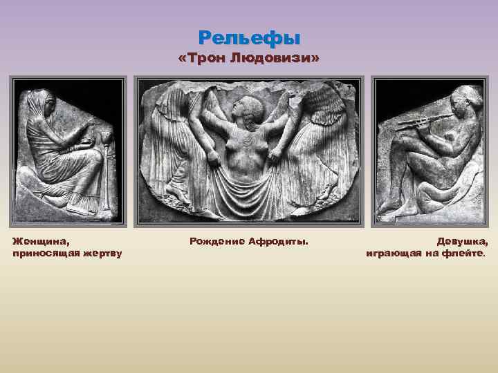 Рельефы «Трон Людовизи» Женщина, приносящая жертву Рождение Афродиты. Девушка, играющая на флейте. 