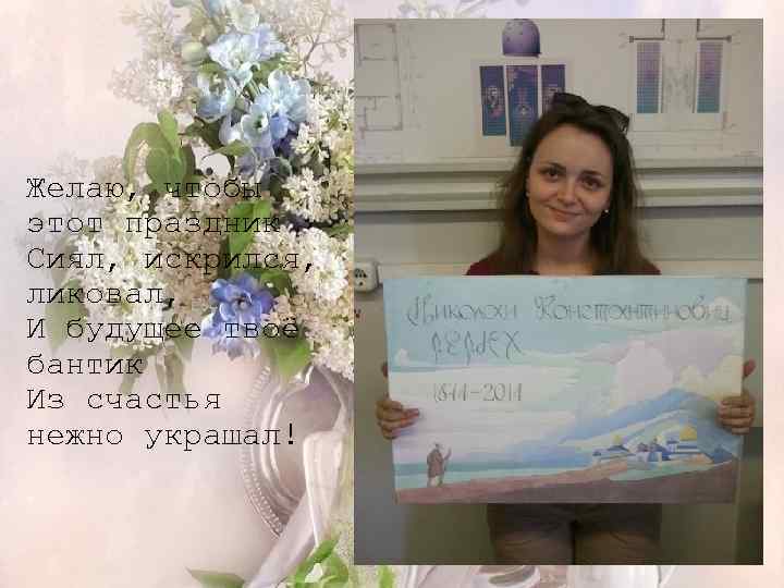 Желаю, чтобы этот праздник Сиял, искрился, ликовал, И будущее твоё бантик Из счастья нежно