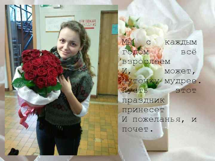 Мы с каждым годом всё взрослеем И, может, чуточку мудрее. Пусть этот праздник принесет