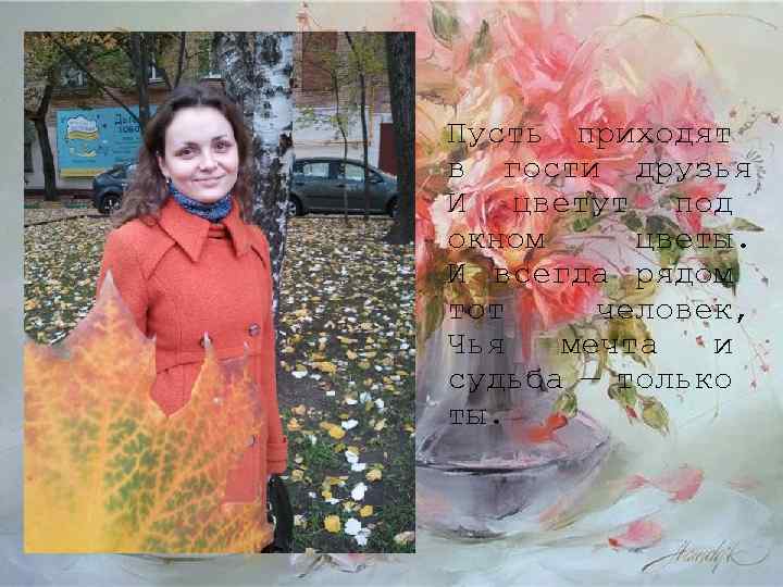 Пусть приходят в гости друзья И цветут под окном цветы. И всегда рядом тот