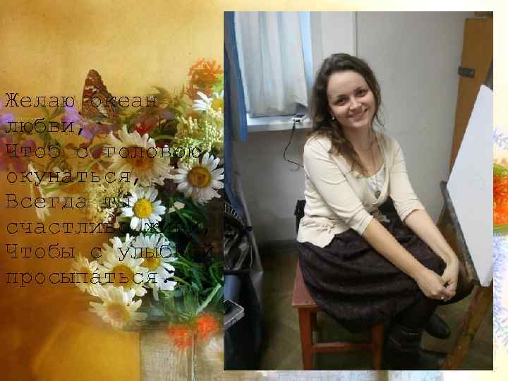 Желаю океан любви, Чтоб с головою окунаться, Всегда ты счастливо живи, Чтобы с улыбкой