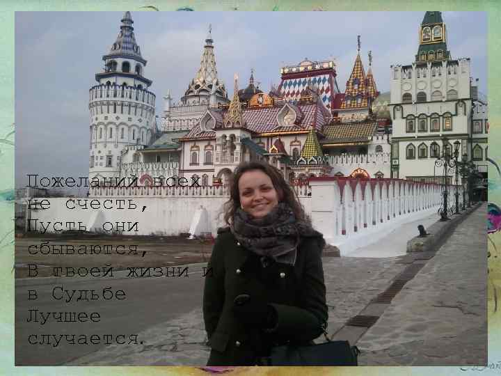 Пожеланий всех не счесть, Пусть они сбываются, В твоей жизни и в Судьбе Лучшее