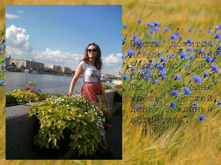 Пусть ложится новый день Радостно на плечи, Ты сегодня ждёшь гостей, День Рожденья встретишь.