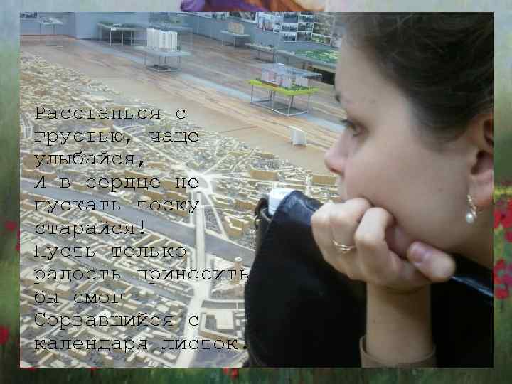 Расстанься с грустью, чаще улыбайся, И в сердце не пускать тоску старайся! Пусть только