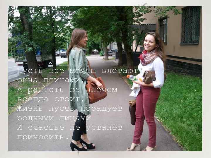 Пусть все мечты влетают в окна птицами, А радость за плечом всегда стоит, Жизнь