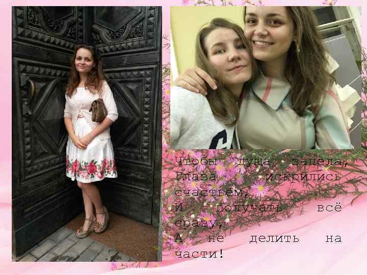 Чтобы душа запела, Глаза искрились счастьем, И получать всё сразу, А не делить на