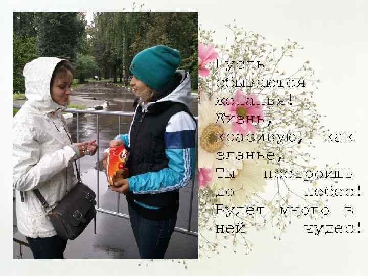 Пусть сбываются желанья! Жизнь, красивую, как зданье, Ты построишь до небес! Будет много в