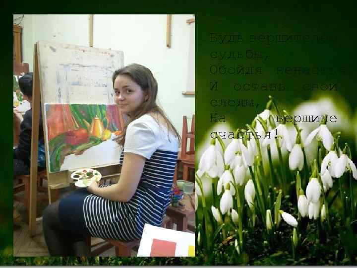 Будь вершителем судьбы, Обойдя ненастья И оставь свои следы, На вершине счастья! 