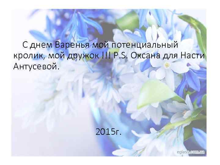 С днем Варенья мой потенциальный кролик, мой дружок !!! P. S. Оксана для Насти