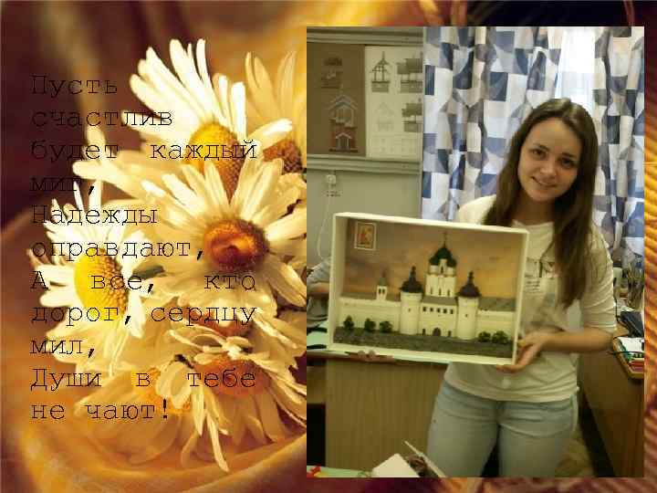 Пусть счастлив будет каждый миг, Надежды оправдают, А все, кто дорог, сердцу мил, Души