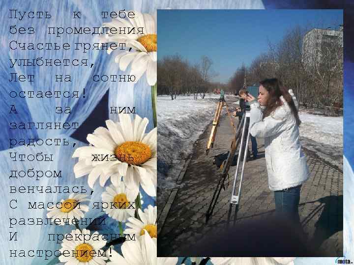 Пусть к тебе без промедления Счастье грянет, улыбнется, Лет на сотню остается! А за