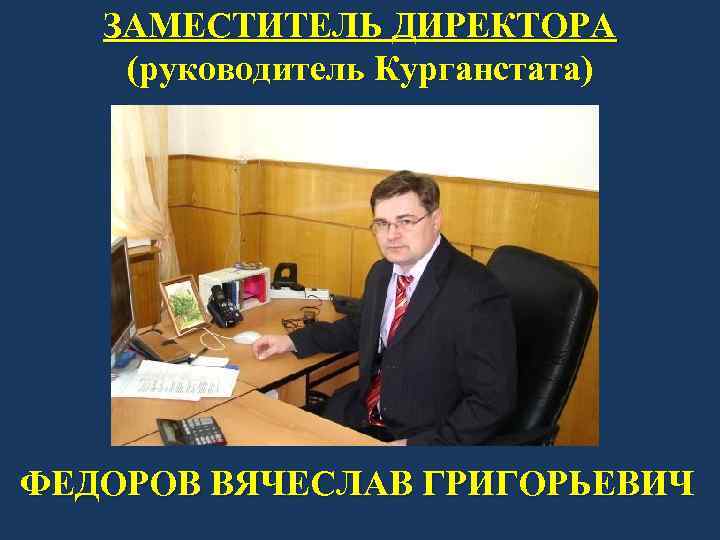 ЗАМЕСТИТЕЛЬ ДИРЕКТОРА (руководитель Курганстата) ФЕДОРОВ ВЯЧЕСЛАВ ГРИГОРЬЕВИЧ 