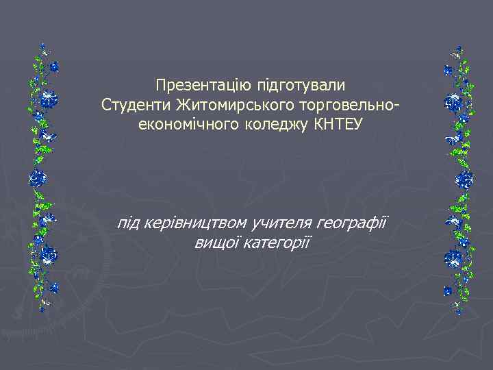 Презентацію підготували Студенти Житомирського торговельноекономічного коледжу КНТЕУ під керівництвом учителя географії вищої категорії 