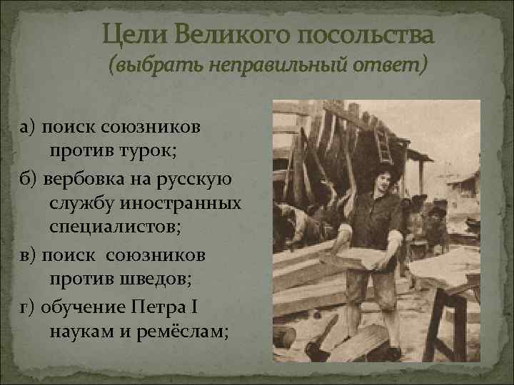 Цели Великого посольства (выбрать неправильный ответ) а) поиск союзников против турок; б) вербовка на