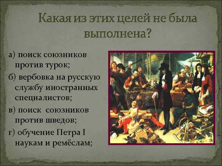 а) поиск союзников против турок; б) вербовка на русскую службу иностранных специалистов; в) поиск