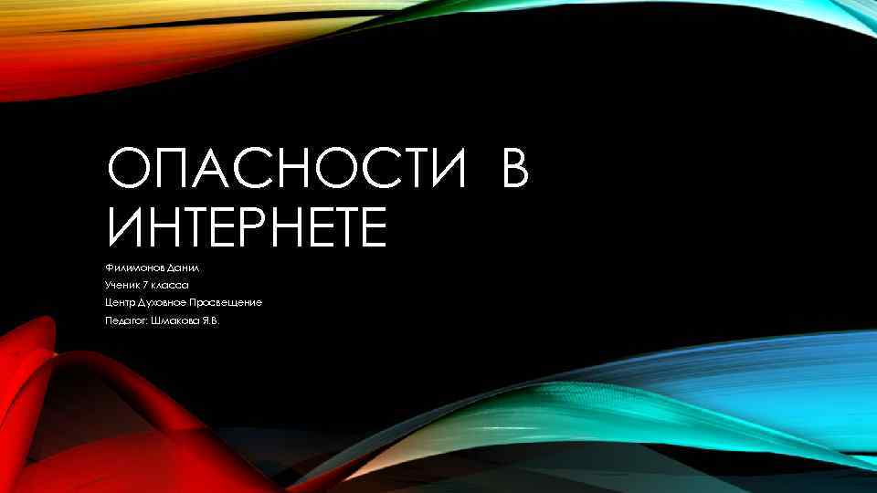 ОПАСНОСТИ В ИНТЕРНЕТЕ Филимонов Данил Ученик 7 класса Центр Духовное Просвещение Педагог: Шмакова Я.