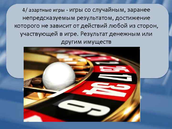 4/ азартные игры - игры со случайным, заранее непредсказуемым результатом, достижение которого не зависит