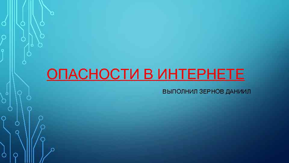 ОПАСНОСТИ В ИНТЕРНЕТЕ ВЫПОЛНИЛ ЗЕРНОВ ДАНИИЛ 