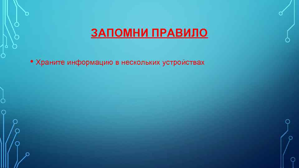 ЗАПОМНИ ПРАВИЛО • Храните информацию в нескольких устройствах 