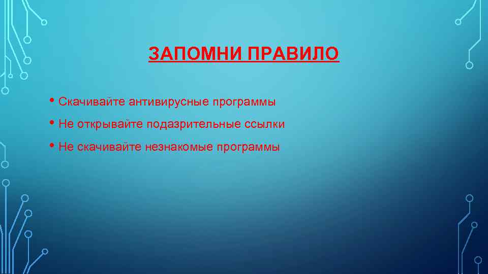 ЗАПОМНИ ПРАВИЛО • Скачивайте антивирусные программы • Не открывайте подазрительные ссылки • Не скачивайте