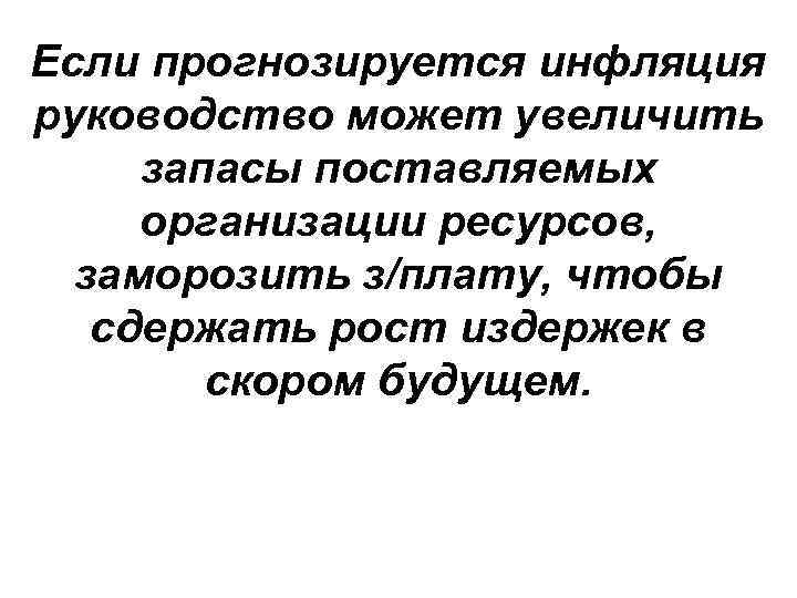 Если прогнозируется инфляция руководство может увеличить запасы поставляемых организации ресурсов, заморозить з/плату, чтобы сдержать