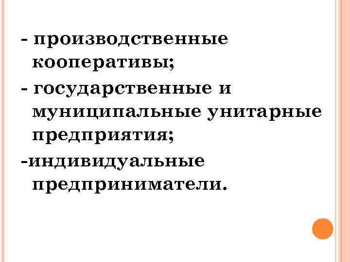 - производственные кооперативы; - государственные и муниципальные унитарные предприятия; -индивидуальные предприниматели. 